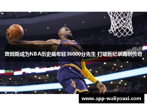 詹姆斯成为NBA历史最年轻36000分先生 打破新纪录再创传奇