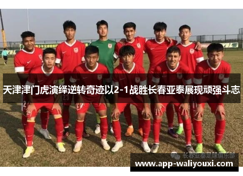 天津津门虎演绎逆转奇迹以2-1战胜长春亚泰展现顽强斗志