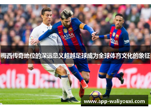 梅西传奇地位的深远意义超越足球成为全球体育文化的象征
