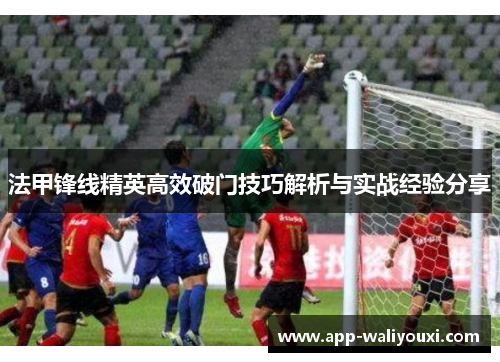 法甲锋线精英高效破门技巧解析与实战经验分享