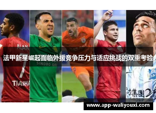法甲新星崛起面临外援竞争压力与适应挑战的双重考验