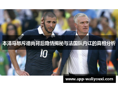 本泽马怒斥德尚背后隐情揭秘与法国队内讧的真相分析