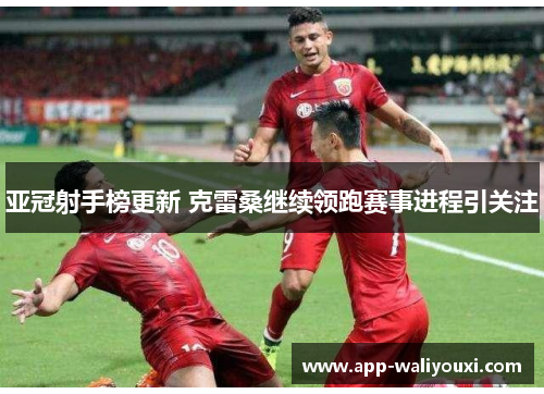 亚冠射手榜更新 克雷桑继续领跑赛事进程引关注