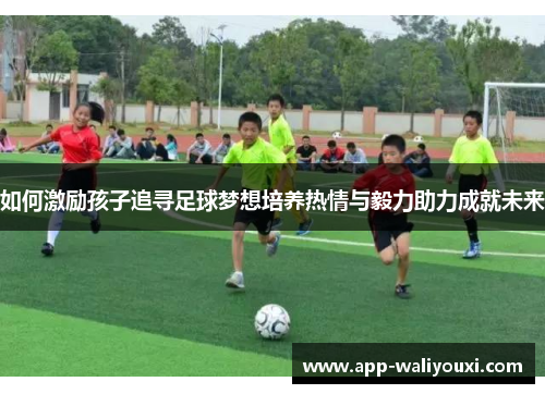 如何激励孩子追寻足球梦想培养热情与毅力助力成就未来