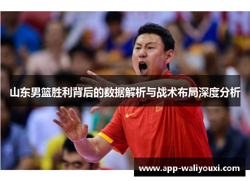 山东男篮胜利背后的数据解析与战术布局深度分析