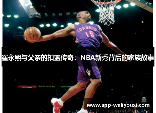 崔永熙与父亲的扣篮传奇：NBA新秀背后的家族故事