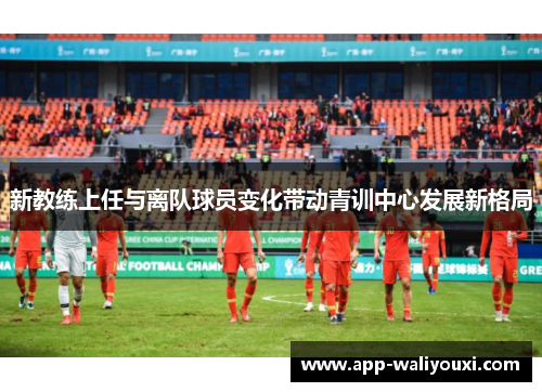 新教练上任与离队球员变化带动青训中心发展新格局