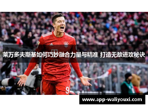 莱万多夫斯基如何巧妙融合力量与精准 打造无敌进攻秘诀