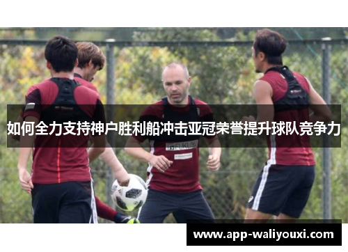 如何全力支持神户胜利船冲击亚冠荣誉提升球队竞争力