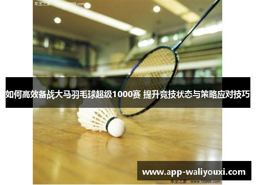 如何高效备战大马羽毛球超级1000赛 提升竞技状态与策略应对技巧