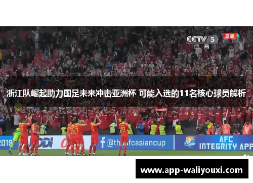 浙江队崛起助力国足未来冲击亚洲杯 可能入选的11名核心球员解析
