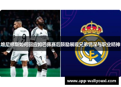 维尼修斯如何回应姆巴佩赛后鼓励展现兄弟情深与职业精神