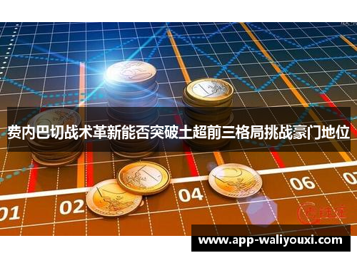 费内巴切战术革新能否突破土超前三格局挑战豪门地位