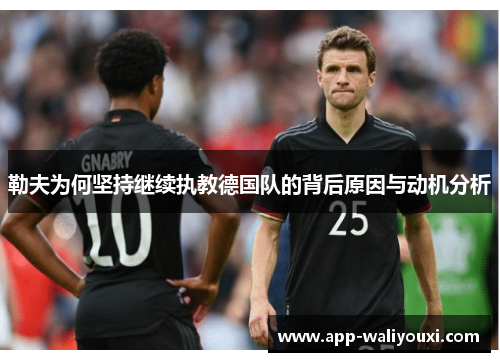 勒夫为何坚持继续执教德国队的背后原因与动机分析