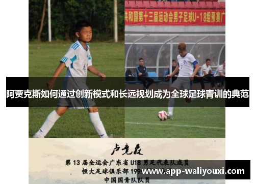 阿贾克斯如何通过创新模式和长远规划成为全球足球青训的典范