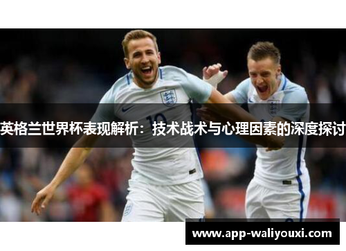 英格兰世界杯表现解析：技术战术与心理因素的深度探讨