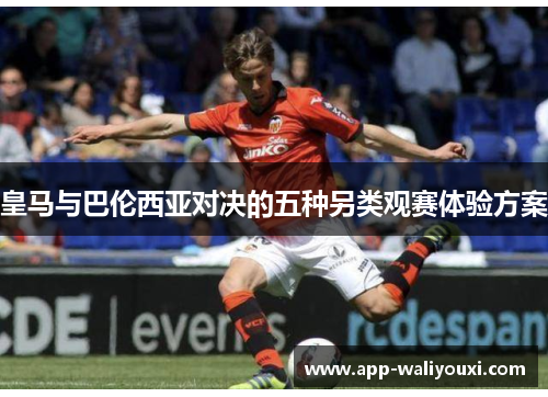 皇马与巴伦西亚对决的五种另类观赛体验方案